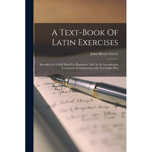 A Text-Book Of Latin Exercises: Intended As A Drill Book For Beginners, And As An Introduction To Caesar's Commentaries On The Gallic War