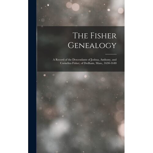 The Fisher Genealogy: A Record Of The Descendants Of Joshua, Anthony, And Cornelius Fisher, Of Dedham, Mass., 1630-1640