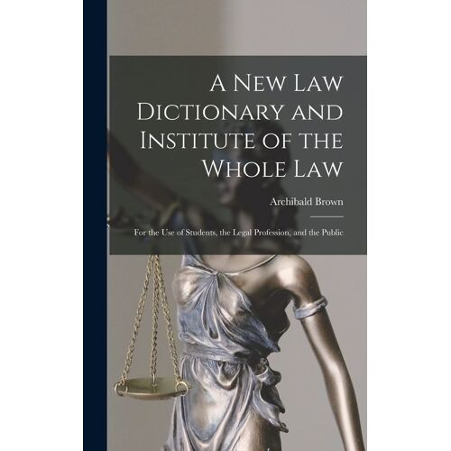A New Law Dictionary And Institute Of The Whole Law: For The Use Of Students, The Legal Profession, And The Public