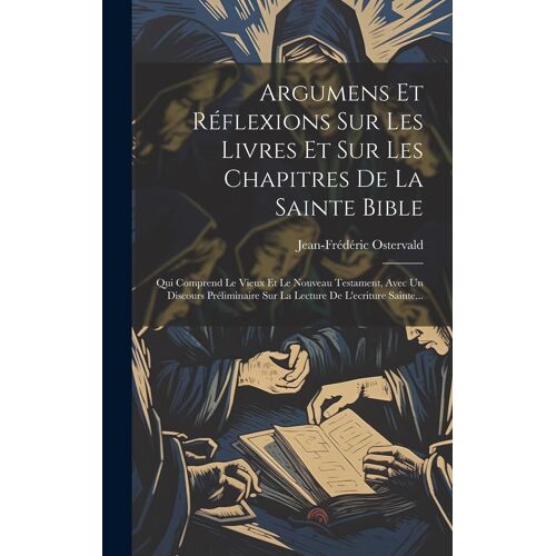 Argumens Et Réflexions Sur Les Livres Et Sur Les Chapitres De La Sainte Bible: Qui Comprend Le Vieux Et Le Nouveau Testament, Avec Un Discours Prélimi