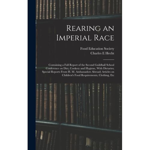 Rearing An Imperial Race; Containing A Full Report Of The Second Guildhall School Conference On Diet, Cookery And Hygiene, With Dietaries; Special Rep