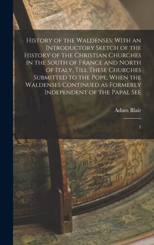 History Of The Waldenses: With An Introductory Sketch Of The History Of The Christian Churches In The South Of France And North Of Italy, Till T