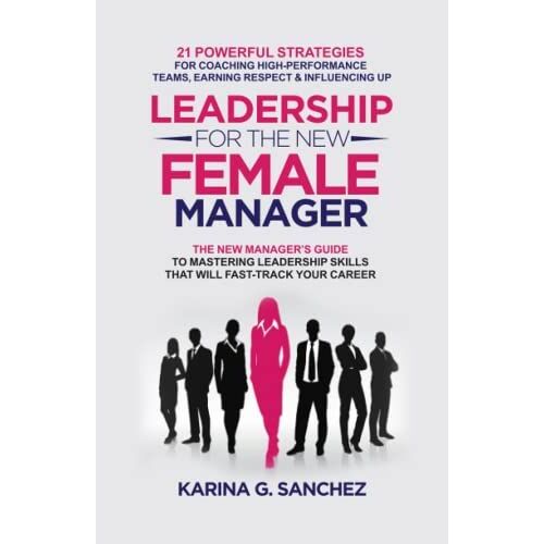 Leadership For The New Female Manager: The New Manager's Guide To Mastering Leadership Skills: 21 Powerful Strategies For Coaching High-Performance Teams, Earning Respect & Influencing Up