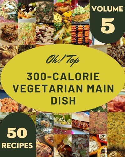 Oh! Top 50 300-Calorie Vegetarian Main Dish Recipes Volume 5: A Timeless 300-Calorie Vegetarian Main Dish Cookbook