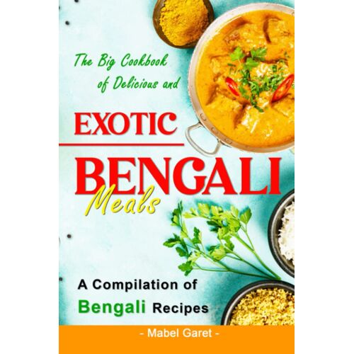 The Big Cookbook Of Delicious And Exotic Bengali Meals: A Compilation Of Bengali Recipes