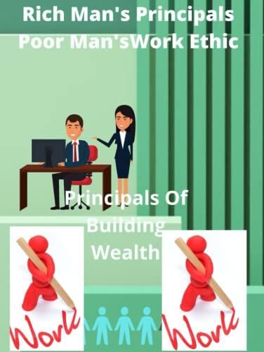 Rich Man's Principals Poor Man's Work Ethic: Principals Of Building Wealth