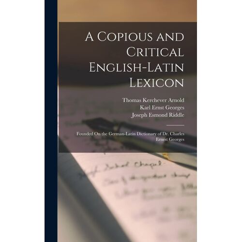 A Copious And Critical English-Latin Lexicon: Founded On The German-Latin Dictionary Of Dr. Charles Ernest Georges