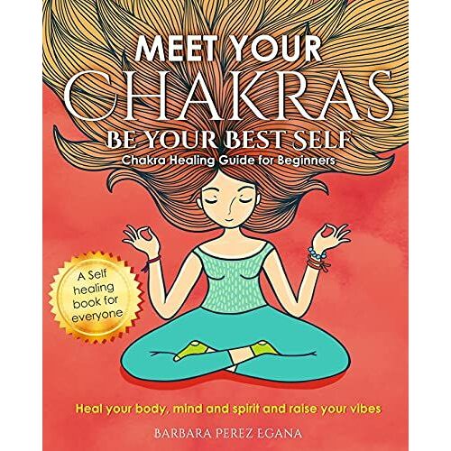Meet Your Chakras. Be Your Best Self: Chakra Healing Guide For Beginners. Heal Your Body, Mind And Spirit And Raise Your Vibes. Self Healing Book For Everyone