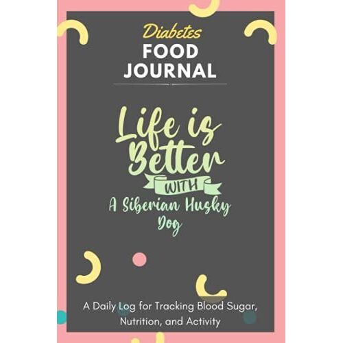 Diabetes Food Journal - Life Is Better With A Siberian Husky Dog: A Daily Log For Tracking Blood Sugar, Nutrition, And Activity. Record Your Glucose ... Tracking Journal With Notes, Stay Organized!
