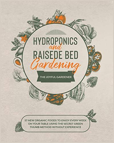 Hydroponics And Raised Bed Gardening: 57 New Organic Food To Enjoy Every Week On Your Table Using The Secret Green Thumb Method Without Experience