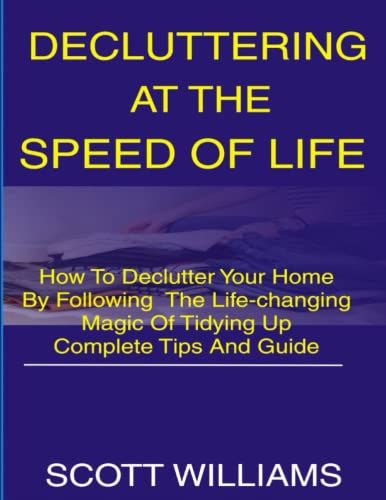 Decluttering At The Speed Of Life: How To Declutter Your Home By Following The Life-Changing Magic Of Tidying Up Complete Tips And Guide