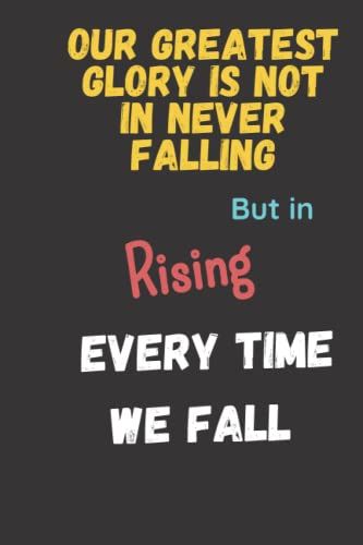 Our Greatest Glory Is Not In Never Falling, But In Rising Every Time We Fall : Inspirational Quote Notebook For Women Or Girls, Men Or Boys| ... Writing Notebook, 110 Pages | 6 X 9" Notebook