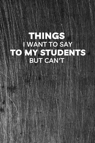 Things I Want To Say To My Students But Can't: Teacher Gag Gifts Funny Notebook Journal For School Teacher Friends, Principals Or Teaching Assistants