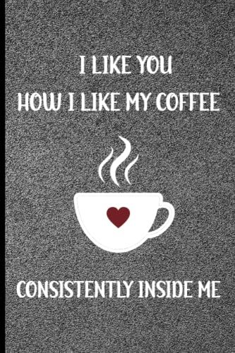 Valentine Day Gift For Him: I Like You How I Like My Coffee Consistently Inside Me: Funny Composition Notebook