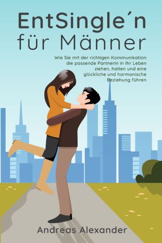 Entsingle?N Für Männer: Wie Sie Mit Der Richtigen Kommunikation Die Passende Partnerin In Ihr Leben Ziehen, Halten Und Eine Glückliche Und Harmonische Beziehung Führen