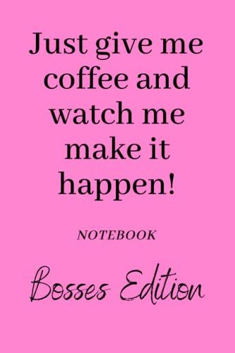 Just Give Me Coffee And Watch Me Make It Happen! Notebook: Bosses Edition. Funny Office Joke Journal For That Co-Worker, Boss Or Family Member