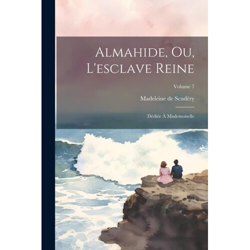 Almahide, Ou, L'esclave Reine: Dédiée À Mademoiselle; Volume 7
