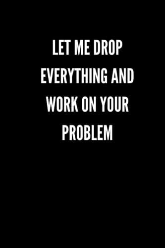 Let Me Drop Everything And Work On Your Problem: Funny Gifts For Coworkers | Lined Journal | Great Gifts For Employees, And Staff Members