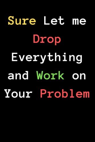 Sure Let Me Drop Everything And Work On Your Problem: Sarcastic Humor Quotes - Funny Gag Gift - Journal Humor Notebook For Adults Men & Women For ... Lined Notebook - 120 Pages 6 X 9 Inches.