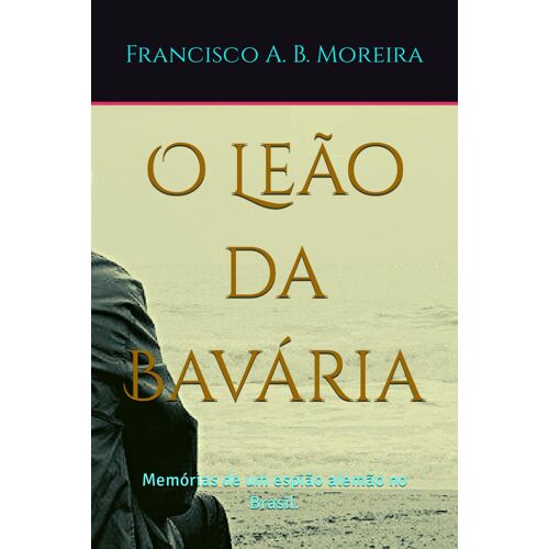 O Le?O Da Bav?Ria: Mem?Rias De Um Espi?O Alem?O No Brasil.