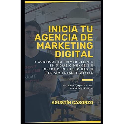 Inicia Tu Agencia De Marketing Digital Y Consigue Tu Primer Cliente En 5 Dã­As O Menos Sin Invertir En Publicidad Ni Herramientas Digitales: No Requiere Experiencia En Marketing Ni Ventas