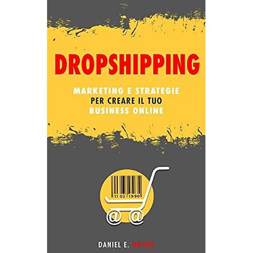 Dropshipping: Marketing E Strategie Per Creare Il Tuo Business Online. La Guida Completa Per Iniziare Da Zero E Creare Il Tuo E-Commerce Senza Magazzino Di Successo