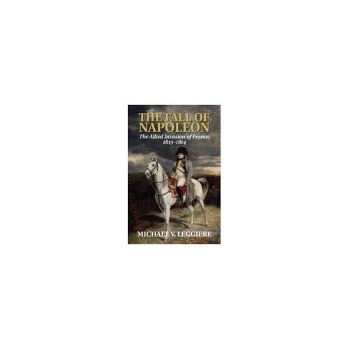 The Fall Of Napoleon: Volume 1, The Allied Invasion Of France, 1813-1814