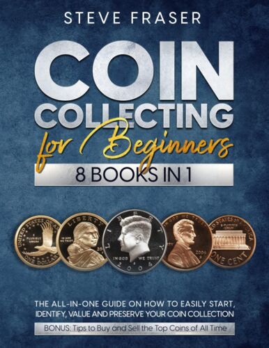 Coin Collecting For Beginners: [8 In 1] The All-In-One Guide On How To Easily Start, Identify, Value And Preserve Your Coin Collection. Bonus: Tips To Buy And Sell The Top Coins Of All Time