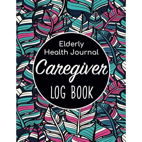 Elderly Health Journal: Caregiver Log Book & Caregiver Organizer/Sheets Alzheimers/Patients Medical Journal/Daily Caregiver Notebook/Aid Caregiver ... Health Tracker/Nurse Medical Notebook