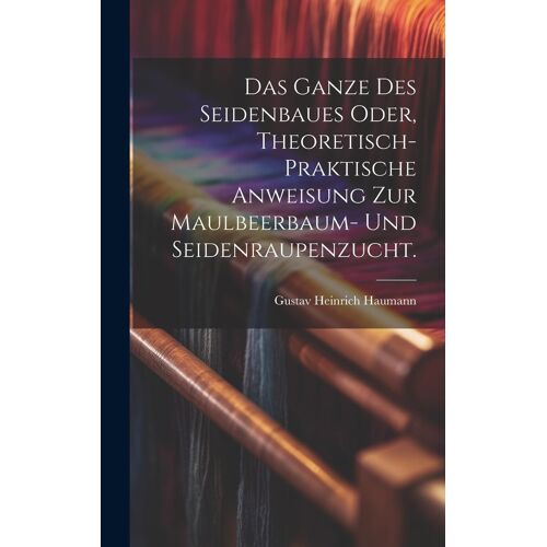 Das Ganze Des Seidenbaues Oder, Theoretisch-Praktische Anweisung Zur Maulbeerbaum- Und Seidenraupenzucht.