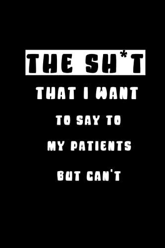 The Sh*T That I Want To Say To My Patients But Can't: Graduation Gift For Nurses, Doctors Or Nurse Practitioner Funny Gift, Funny Gag Gifts For Doctors, Humorous Quote Journal,