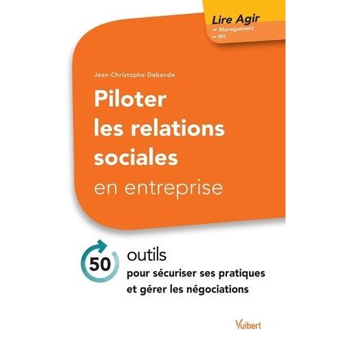 Piloter Les Relations Sociales En Entreprise - 50 Outils Pour Sécuriser Ses Pratiques Et Gérer Les Négociations