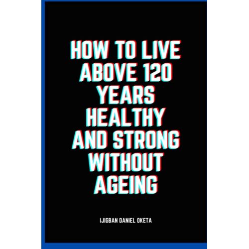 How To Live Above 120 Years Healthy And Strong Without Ageing: A Multi-Trillion Dollar Secret Of The Universe, Life And Success