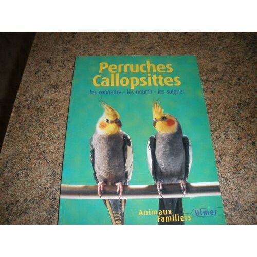 Perruches Callopsittes. Les Connaitre, Les Nourrir, Les Soigner.