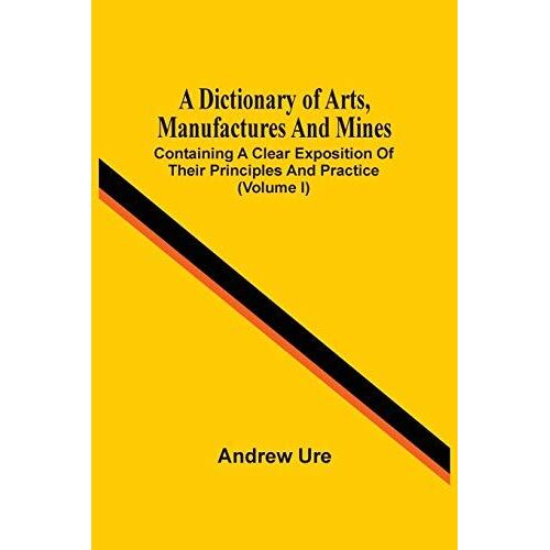A Dictionary Of Arts, Manufactures And Mines