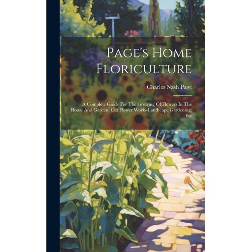 Page's Home Floriculture: A Complete Guide For The Growing Of Flowers In The House And Garden. Cut Flower Work--Landscape Gardening, Etc