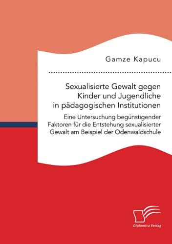Sexualisierte Gewalt Gegen Kinder Und Jugendliche In Pädagogischen Institutionen. Eine Untersuchung Begünstigender Faktoren Für Die Entstehung Sexualisierter Gewalt Am Beispiel Der Odenwaldschule