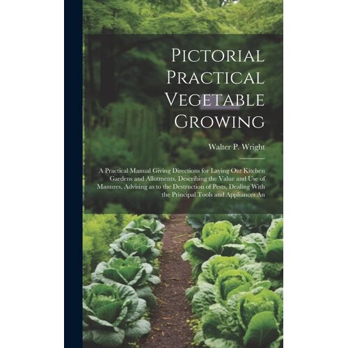 Pictorial Practical Vegetable Growing; A Practical Manual Giving Directions For Laying Out Kitchen Gardens And Allotments, Describing The Value And Use Of Manures, Advising As To The Destruction Of Pests, Dealing With The Principal Tools And Appliances An
