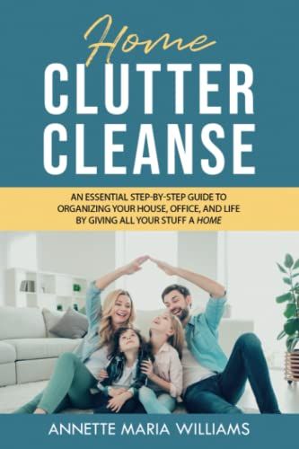 Home Clutter Cleanse: An Essential Step-By-Step Guide To Organizing Your House, Office, And Life By Giving All Your Stuff A Home