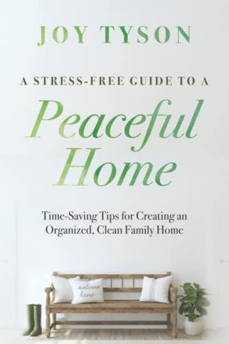 A Stress-Free Guide To A Peaceful Home: Time-Saving Tips For Creating An Organized, Clean Family Home