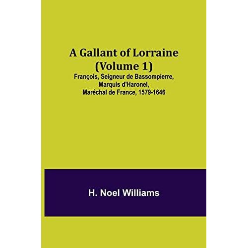 A Gallant Of Lorraine (Volume 1) François, Seigneur De Bassompierre, Marquis D'haronel, Maréchal De France, 1579-1646