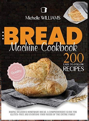 Bread Machine Cookbook: 200 Easy To Follow Recipes Baking Delicious Homemade Bread. A Comprehensive Guide For Gluten - Free And Everyday Food