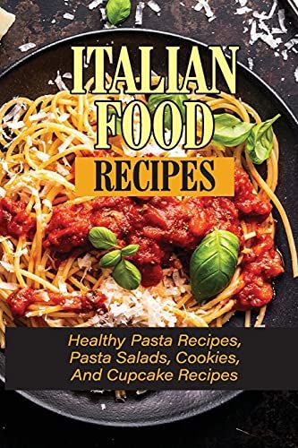 Italian Food Recipes: Healthy Pasta Recipes, Pasta Salads, Cookies, And Cupcake Recipes: The Complete Book Of Healthy Pasta And Italian Food