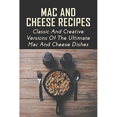 Mac And Cheese Recipes: Classic And Creative Versions Of The Ultimate Mac And Cheese Dishes: Easy Baked Macaroni And Cheese Guide