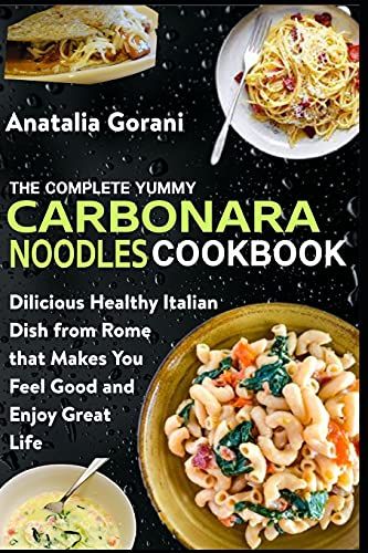 The Complete Yummy Carbonara Noodles Cookbook: Delicious Healthy Italian Pasta Dish From Rome That Makes You Feel Good And Enjoy Great Life