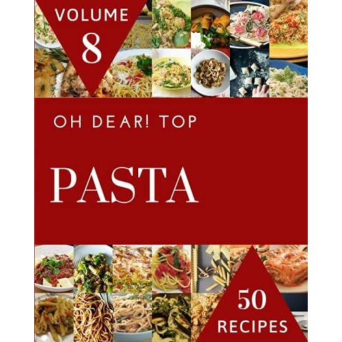 Oh Dear! Top 50 Pasta Recipes Volume 8: Welcome To Pasta Cookbook