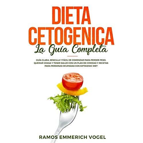 Dieta Cetogenica La Guía Completa: Guía Clara, Sencilla Y Fácil De Comenzar Para Perder Peso, Quemar Grasa Y Tener Salud Con Un Plan De Comidas Y Rece