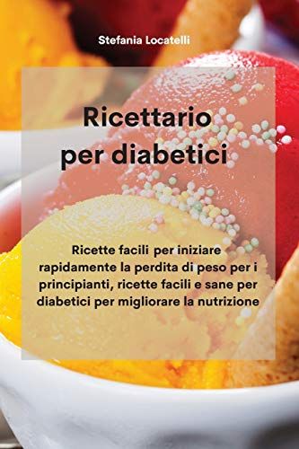 Ricettario Per Diabetici: Ricette Facili Per Iniziare Rapidamente La Perdita Di Peso Per I Principianti, Ricette Facili E Sane Per Diabetici Per