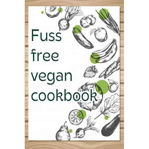 Fuss Free Vegan Cookbook: Fuss-Free Recipes Everyone Will Love