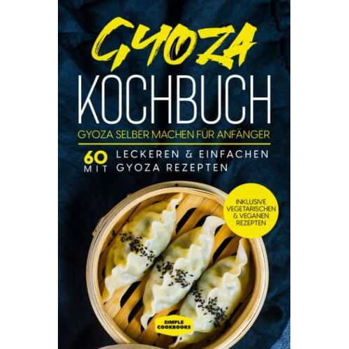 Gyoza Kochbuch: Gyoza Selber Machen Für Anfänger - Mit 60 Leckeren & Einfachen Gyoza Rezepten - Inklusive Vegetarischen & Veganen Rezepten
